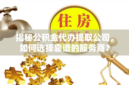 天门揭秘公积金代办提取公司，如何选择靠谱的服务商？