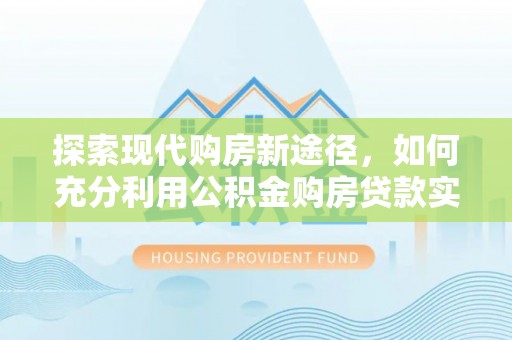 天门探索现代购房新途径，如何充分利用公积金购房贷款实现置业梦想