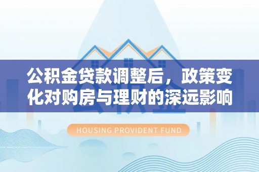天门公积金贷款调整后，政策变化对购房与理财的深远影响