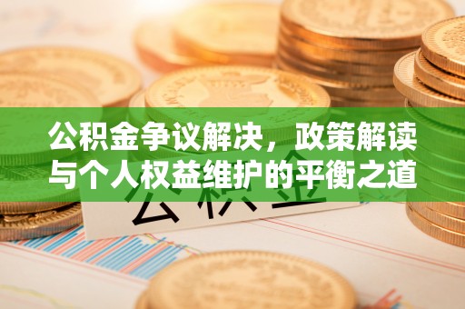 天门公积金争议解决，政策解读与个人权益维护的平衡之道