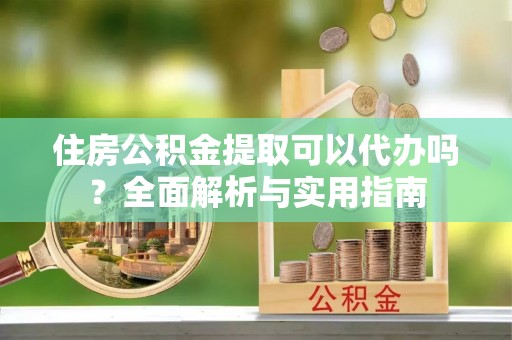 天门住房公积金提取可以代办吗？全面解析与实用指南