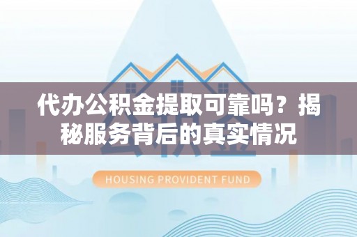 天门代办公积金提取可靠吗？揭秘服务背后的真实情况