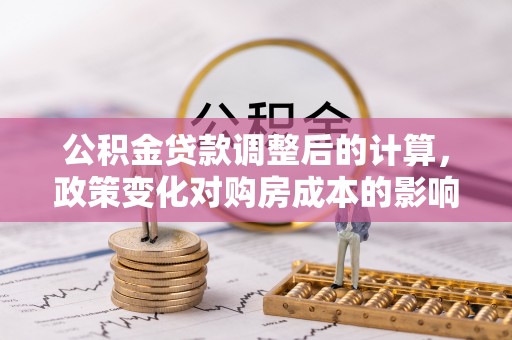 天门公积金贷款调整后的计算，政策变化对购房成本的影响与应对策略