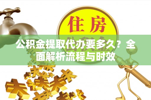 天门公积金提取代办要多久？全面解析流程与时效
