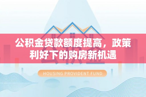 天门公积金贷款额度提高，政策利好下的购房新机遇