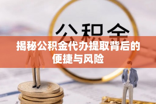 天门揭秘公积金代办提取背后的便捷与风险