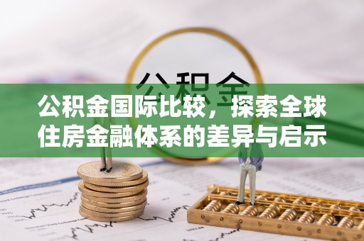 天门公积金国际比较，探索全球住房金融体系的差异与启示