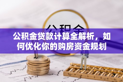 天门公积金贷款计算全解析，如何优化你的购房资金规划