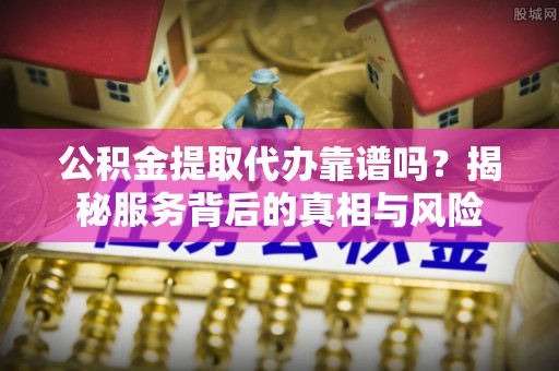 天门公积金提取代办靠谱吗？揭秘服务背后的真相与风险