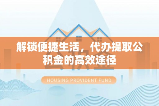 天门解锁便捷生活，代办提取公积金的高效途径