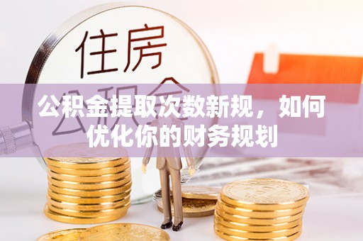 天门公积金提取次数新规，如何优化你的财务规划