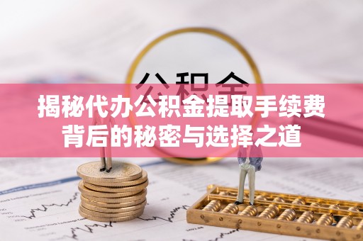 天门揭秘代办公积金提取手续费背后的秘密与选择之道