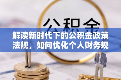 天门解读新时代下的公积金政策法规，如何优化个人财务规划