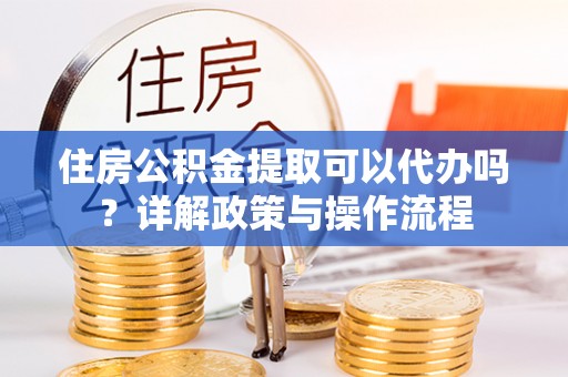 天门住房公积金提取可以代办吗？详解政策与操作流程