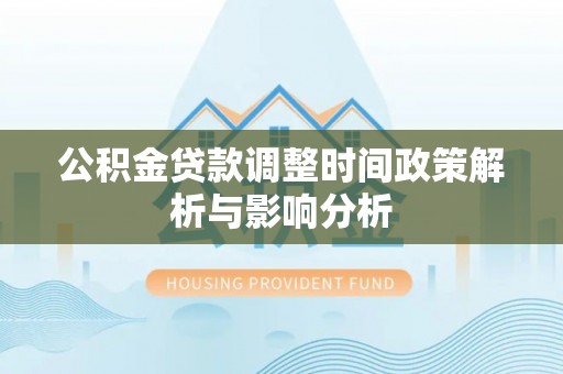 天门公积金贷款调整时间政策解析与影响分析