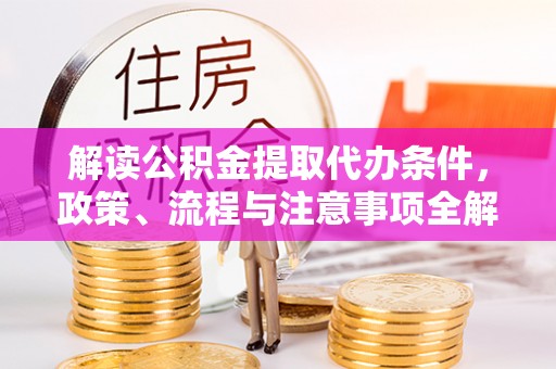 天门解读公积金提取代办条件，政策、流程与注意事项全解析