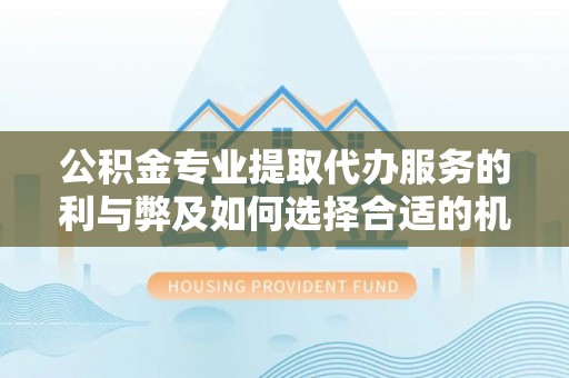 天门公积金专业提取代办服务的利与弊及如何选择合适的机构