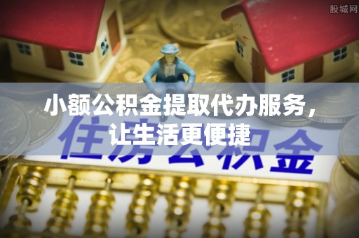 天门小额公积金提取代办服务，让生活更便捷