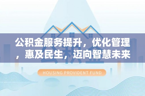 天门公积金服务提升，优化管理，惠及民生，迈向智慧未来