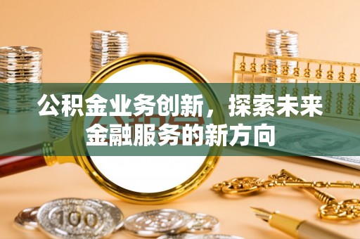 天门公积金业务创新，探索未来金融服务的新方向