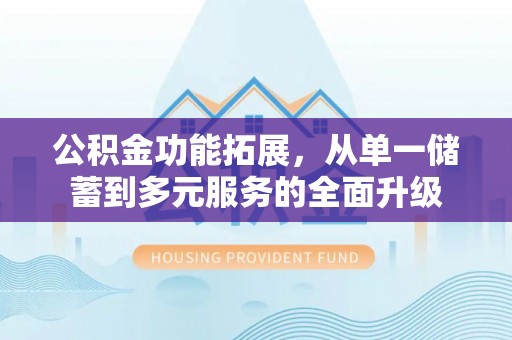 天门公积金功能拓展，从单一储蓄到多元服务的全面升级