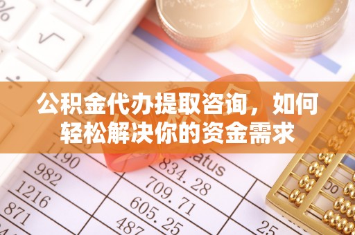 天门公积金代办提取咨询，如何轻松解决你的资金需求