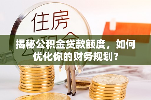 天门揭秘公积金贷款额度，如何优化你的财务规划？