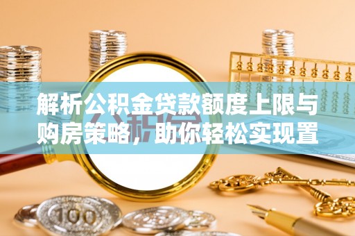 天门解析公积金贷款额度上限与购房策略，助你轻松实现置业梦想