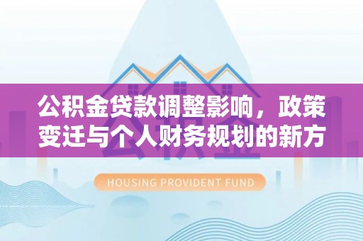 天门公积金贷款调整影响，政策变迁与个人财务规划的新方向