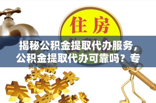 天门揭秘公积金提取代办服务，公积金提取代办可靠吗？专业解析与实用指南