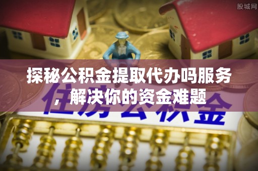 天门探秘公积金提取代办吗服务，解决你的资金难题
