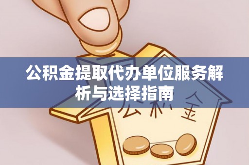 天门公积金提取代办单位服务解析与选择指南