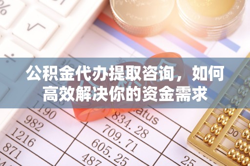 天门公积金代办提取咨询，如何高效解决你的资金需求