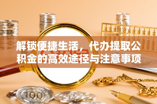 天门解锁便捷生活，代办提取公积金的高效途径与注意事项