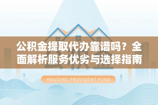 天门公积金提取代办靠谱吗？全面解析服务优劣与选择指南