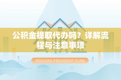 天门公积金提取代办吗？详解流程与注意事项