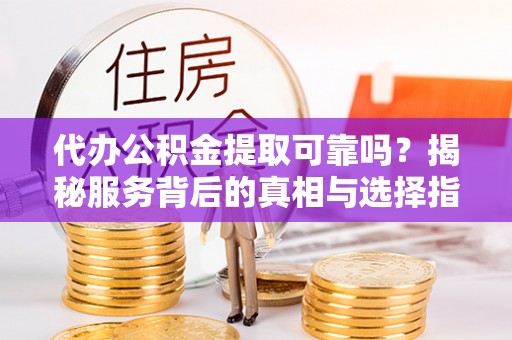 天门代办公积金提取可靠吗？揭秘服务背后的真相与选择指南
