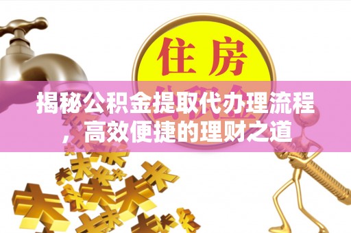 天门揭秘公积金提取代办理流程，高效便捷的理财之道