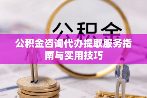天门公积金咨询代办提取服务指南与实用技巧