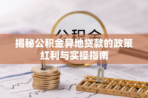 天门揭秘公积金异地贷款的政策红利与实操指南