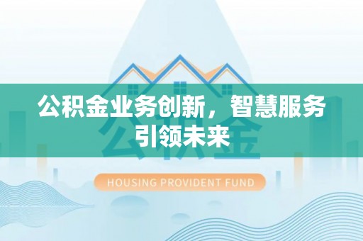 天门公积金业务创新，智慧服务引领未来