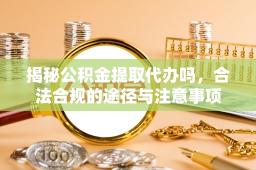 天门揭秘公积金提取代办吗，合法合规的途径与注意事项
