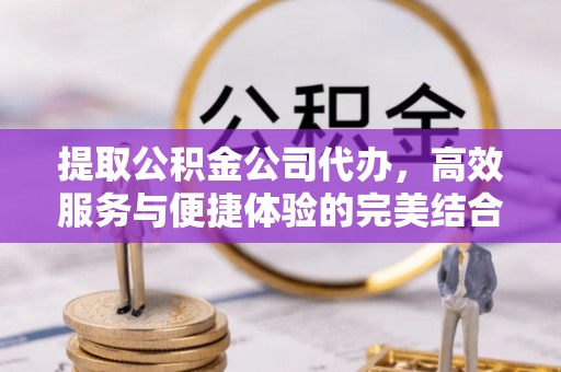 天门提取公积金公司代办，高效服务与便捷体验的完美结合
