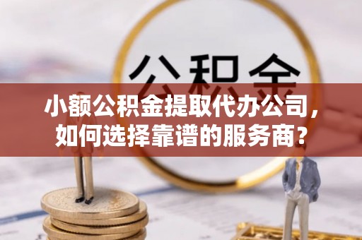 天门小额公积金提取代办公司，如何选择靠谱的服务商？