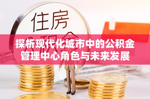 天门探析现代化城市中的公积金管理中心角色与未来发展