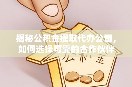 天门揭秘公积金提取代办公司，如何选择可靠的合作伙伴