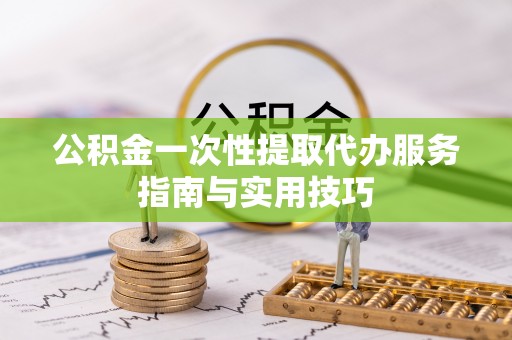 天门公积金一次性提取代办服务指南与实用技巧