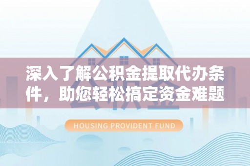 天门深入了解公积金提取代办条件，助您轻松搞定资金难题