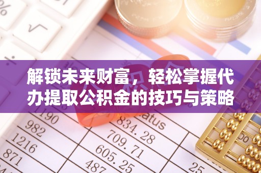 天门解锁未来财富，轻松掌握代办提取公积金的技巧与策略