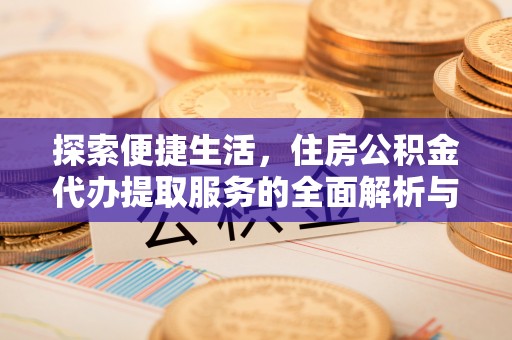 天门探索便捷生活，住房公积金代办提取服务的全面解析与优势
